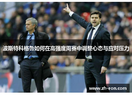 波斯特科格鲁如何在高强度周赛中调整心态与应对压力