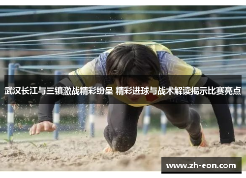 武汉长江与三镇激战精彩纷呈 精彩进球与战术解读揭示比赛亮点 武汉长江与三镇激战精彩纷呈 精彩进球与战术解读揭示比赛亮点