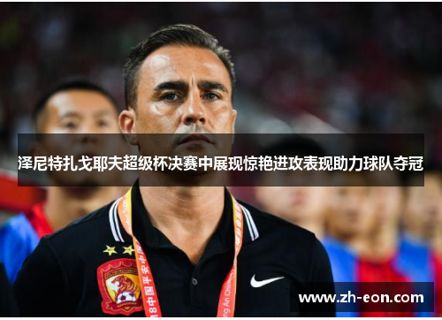 泽尼特扎戈耶夫超级杯决赛中展现惊艳进攻表现助力球队夺冠 泽尼特扎戈耶夫超级杯决赛中展现惊艳进攻表现助力球队夺冠